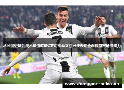 从关键进球到战术价值解析C罗对阵尤文亚洲杯表现全面复盘赛场影响力