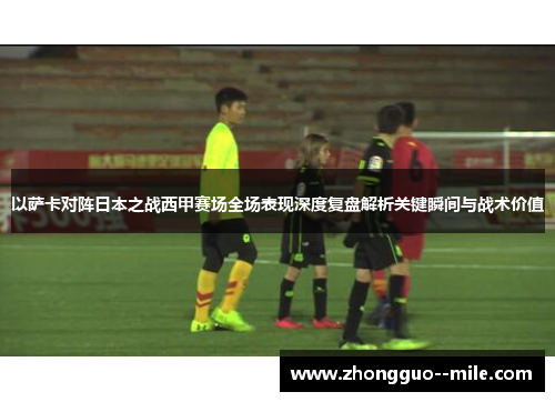 以萨卡对阵日本之战西甲赛场全场表现深度复盘解析关键瞬间与战术价值