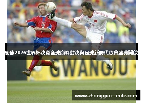 聚焦2026世界杯決賽全球巔峰對決與足球新時代啟幕盛典開啟