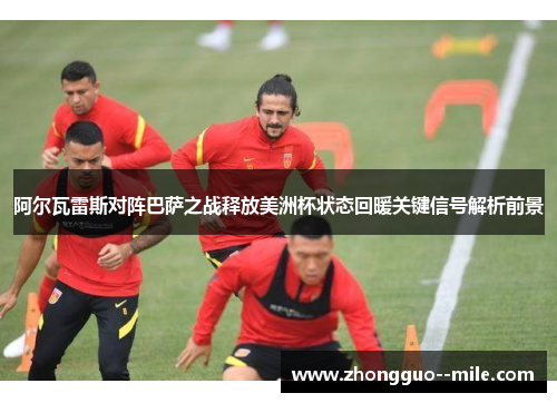 阿尔瓦雷斯对阵巴萨之战释放美洲杯状态回暖关键信号解析前景