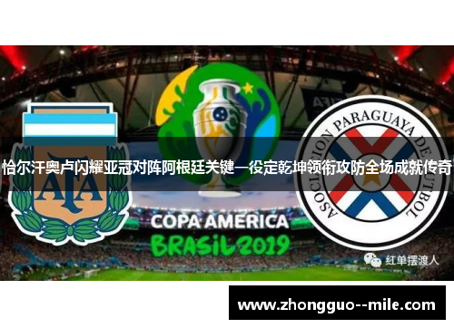 恰尔汗奥卢闪耀亚冠对阵阿根廷关键一役定乾坤领衔攻防全场成就传奇 恰尔汗奥卢闪耀亚冠对阵阿根廷关键一役定乾坤领衔攻防全场成就传奇