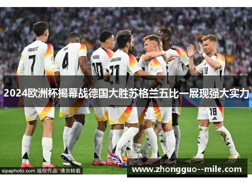 2024欧洲杯揭幕战德国大胜苏格兰五比一展现强大实力 2024欧洲杯揭幕战德国大胜苏格兰五比一展现强大实力