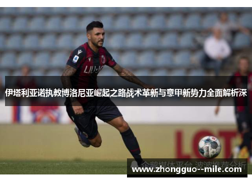 伊塔利亚诺执教博洛尼亚崛起之路战术革新与意甲新势力全面解析深 伊塔利亚诺执教博洛尼亚崛起之路战术革新与意甲新势力全面解析深