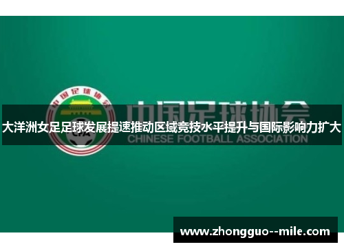 大洋洲女足足球发展提速推动区域竞技水平提升与国际影响力扩大