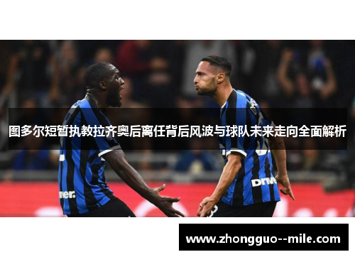 图多尔短暂执教拉齐奥后离任背后风波与球队未来走向全面解析