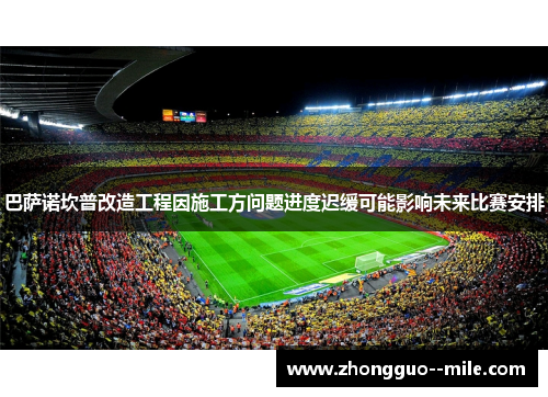 巴萨诺坎普改造工程因施工方问题进度迟缓可能影响未来比赛安排