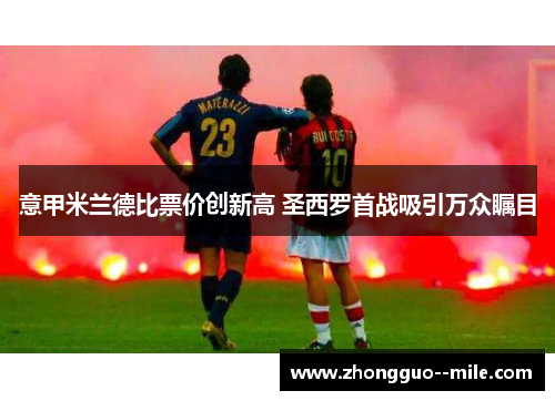 意甲米兰德比票价创新高 圣西罗首战吸引万众瞩目