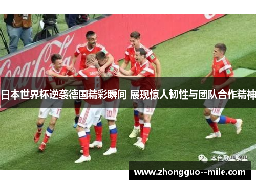 日本世界杯逆袭德国精彩瞬间 展现惊人韧性与团队合作精神