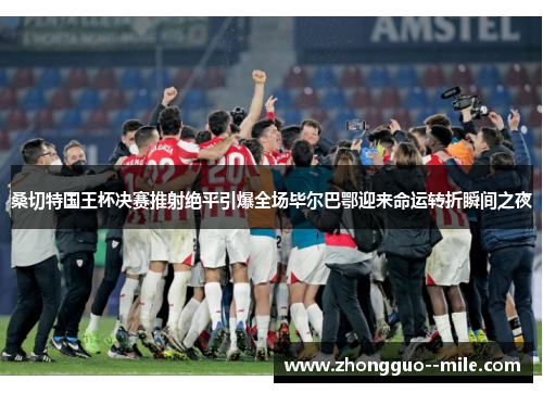 桑切特国王杯决赛推射绝平引爆全场毕尔巴鄂迎来命运转折瞬间之夜