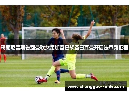 玛丽厄普斯告别曼联女足加盟巴黎圣日耳曼开启法甲新征程 玛丽厄普斯告别曼联女足加盟巴黎圣日耳曼开启法甲新征程