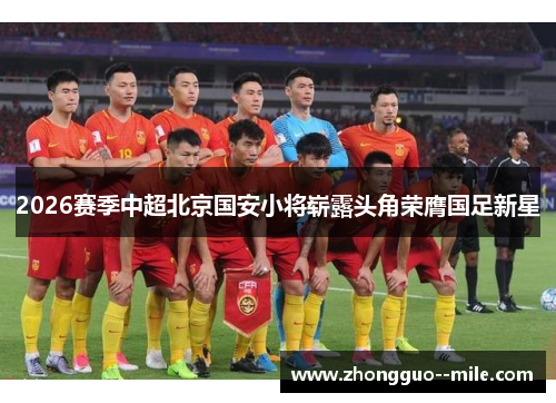 2026赛季中超北京国安小将崭露头角荣膺国足新星