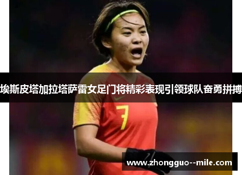 埃斯皮塔加拉塔萨雷女足门将精彩表现引领球队奋勇拼搏 埃斯皮塔加拉塔萨雷女足门将精彩表现引领球队奋勇拼搏