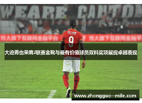 大迫勇也荣膺J联赛金靴与最有价值球员双料奖项展现卓越表现 大迫勇也荣膺J联赛金靴与最有价值球员双料奖项展现卓越表现