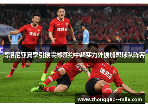 博洛尼亚夏季引援震撼签约中超实力外援加盟球队阵容 博洛尼亚夏季引援震撼签约中超实力外援加盟球队阵容