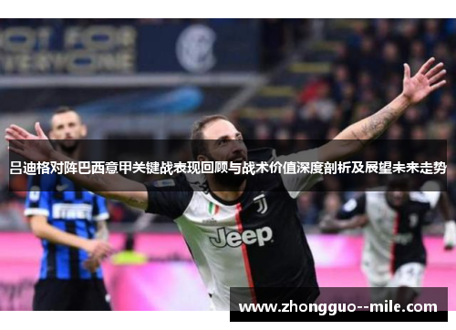 吕迪格对阵巴西意甲关键战表现回顾与战术价值深度剖析及展望未来走势 吕迪格对阵巴西意甲关键战表现回顾与战术价值深度剖析及展望未来走势