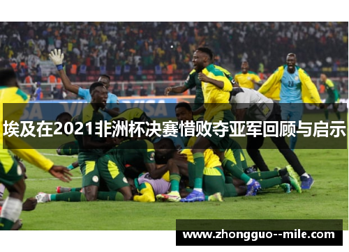 埃及在2021非洲杯决赛惜败夺亚军回顾与启示 埃及在2021非洲杯决赛惜败夺亚军回顾与启示
