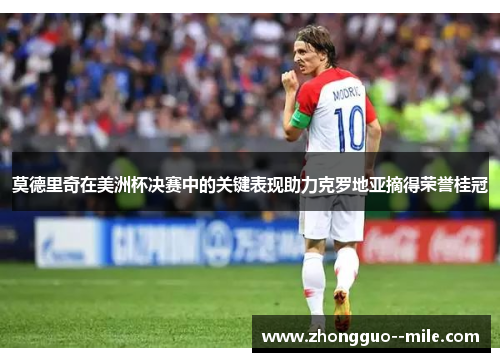 莫德里奇在美洲杯决赛中的关键表现助力克罗地亚摘得荣誉桂冠 莫德里奇在美洲杯决赛中的关键表现助力克罗地亚摘得荣誉桂冠